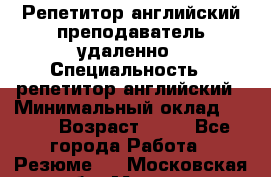 Репетитор английский преподаватель удаленно › Специальность ­ репетитор английский › Минимальный оклад ­ 700 › Возраст ­ 27 - Все города Работа » Резюме   . Московская обл.,Москва г.